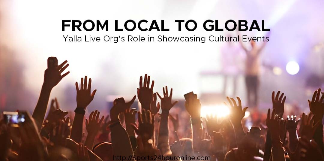 From Local to Global: Yalla Live Org's Role in Showcasing Cultural Events 2023, Free Info by Sports24houronline
